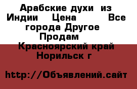 Арабские духи (из Индии) › Цена ­ 250 - Все города Другое » Продам   . Красноярский край,Норильск г.